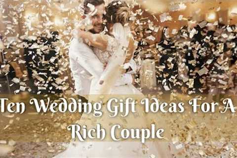 Wedding Gift Ideas For Rich Couples that Aren't Ridiculously Expensive