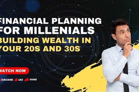 Financial Planning For Millenials: Building Wealth In Your 20s And 30s