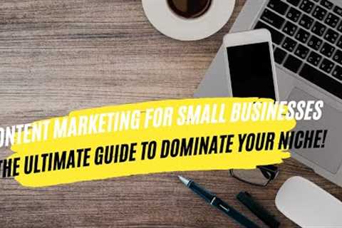 Content Marketing for Small Businesses: The Ultimate Guide to Dominate Your Niche!