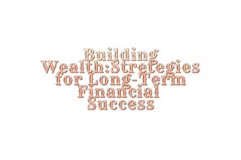 Building Wealth: Strategies for Long-Term Financial Success