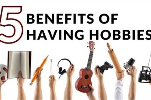 5 Benefits of Having Hobbies: Why You Should Make Time for Fun