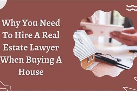 Why You Need To Hire A Real Estate Lawyer When Buying A House | why do i need a real estate attorney