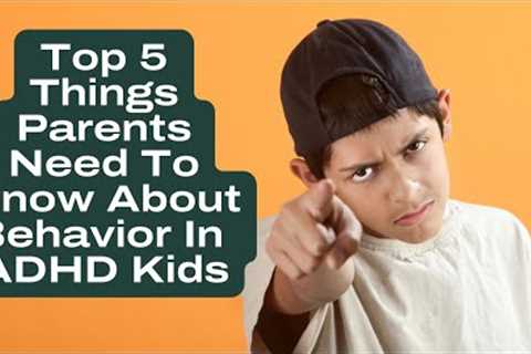 ADHD Behavior 101 - Top 5 Things Parents Need To Know