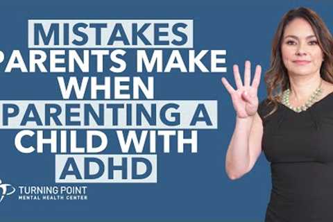 4 Top Mistakes Parents Make When Parenting A Child With ADHD