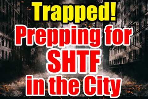 TRAPPED in the CITY – How to PREPARE for SHTF – Get READY NOW!