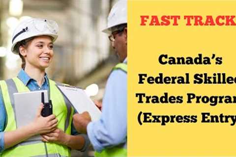 FAST TRACK! Canada’s Federal Skilled Trades Program (Express Entry)