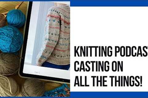 Casting On All the Things! (Knitting Podcast)