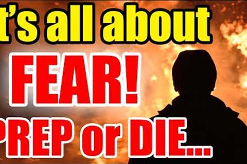 It’s ALL about FEAR – Prepare NOW or DIE – Make your CHOICE!!!