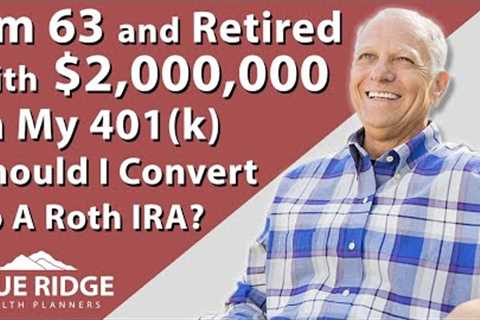 I'm 63 And Retired With $2,000,000 In My 401(k) Should I Convert To A Roth IRA