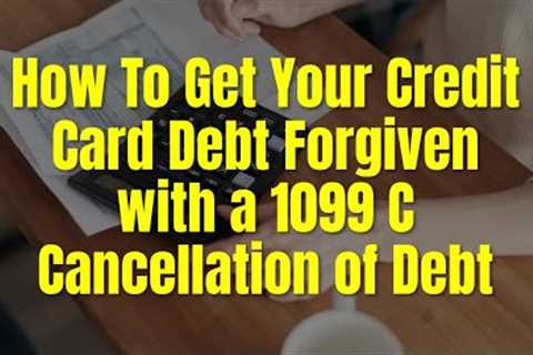 HOW TO GET YOUR CREDIT CARD DEBT FORGIVEN WITH A 1099C CANCELLATION OF DEBT FROM CREDITOR