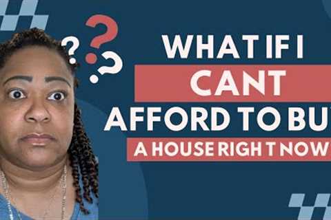 What if I cant afford to buy a house right now? - Buying a house in 2023