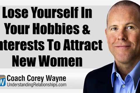 Lose Yourself In Your Hobbies &amp; Interests To Attract New Women