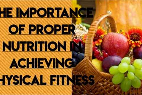 The importance of proper nutrition in achieving physical fitness