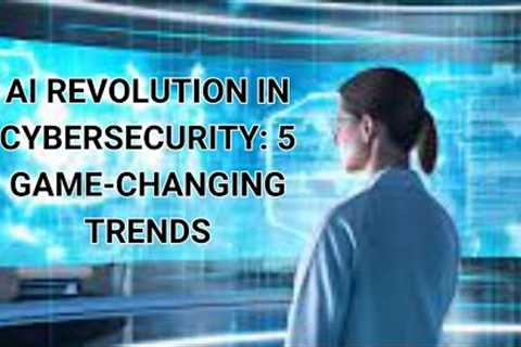 AI Revolution in Cybersecurity 5 Game Changing Trends