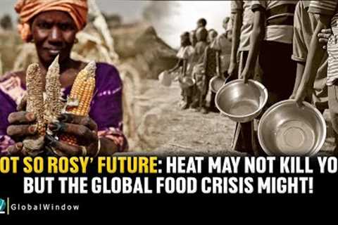 ‘NOT SO ROSY’ FUTURE : HEAT MAY NOT KILL YOU, BUT THE GLOBAL FOOD CRISIS MIGHT!