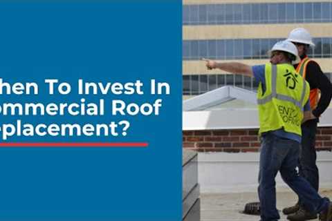 When To Invest In Commercial Roof Replacement