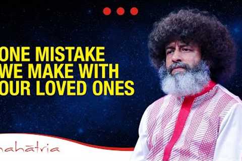One Mistake We Make With Our Loved Ones