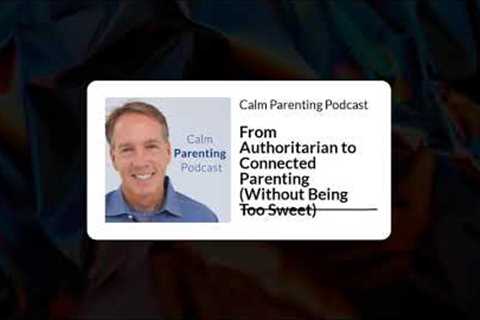 From Authoritarian to Connected Parenting (Without Being Too Sweet) | Calm Parenting Podcast