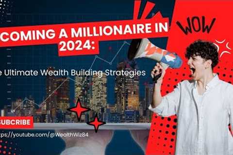 Becoming a Millionaire in 2024: The Ultimate Wealth Building Strategies