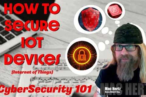 CyberSecurity 101:  How to Secure IoT Devices (Internet of Things)