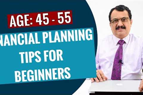 FINANCIAL PLANNING TIPS FOR BEGINNERS - AGE GROUP 45 - 55