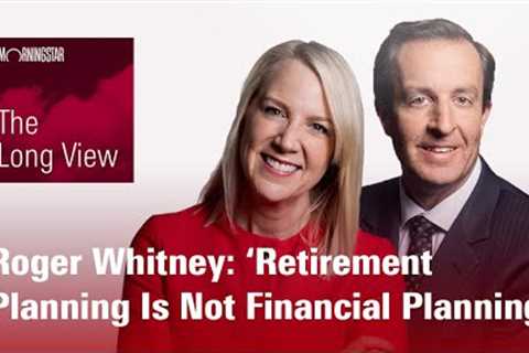 The Long View: Roger Whitney: ‘Retirement Planning Is Not Financial Planning’