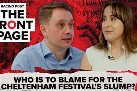 Who is to blame for the Cheltenham Festival's slump? | The Front Page | Horse Racing News