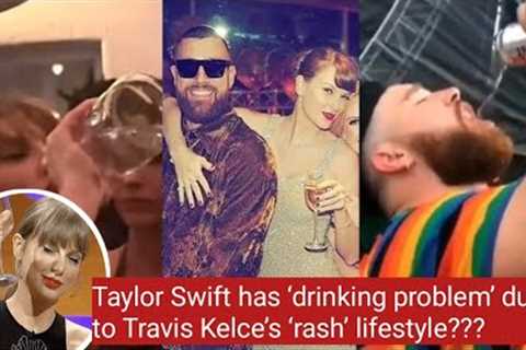 Taylor Swift drinking problem’ due to Travis Kelce’s ‘rash’ lifestyle???