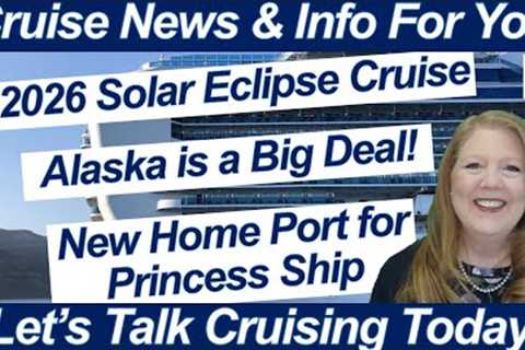 CRUISE NEWS! Princess Ship Has New Home Port | Take a Look at Alaska | 2026 Solar Eclipse Cruise