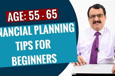 FINANCIAL PLANNING TIPS FOR BEGINNERS -AGE GROUP 55 TO 65 - PRE RETIREES