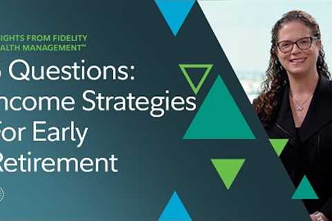 5 Questions With Fidelity: Income Strategies For Early Retirement | Fidelity Investments