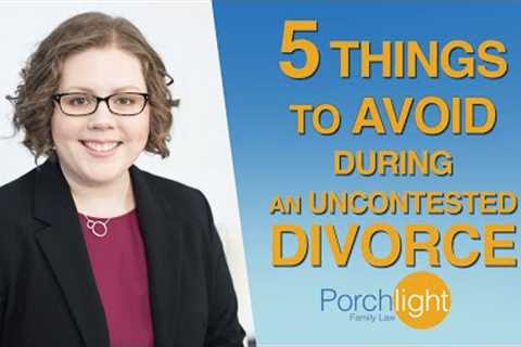 5 Things to Avoid During an Uncontested Divorce | Divorce Attorney on Divorce | Porchlight Legal