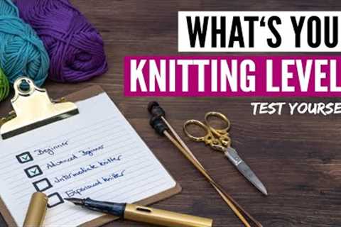 What's your KNITTING SKILL LEVEL? Test how good a knitter you really are!