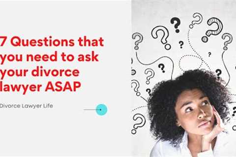 7 questions that you need to ask your divorce lawyer ASAP