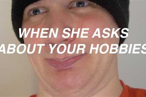 when she asks about your hobbies...