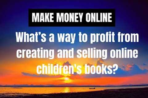 Make Money Online - What’s a way to profit from creating and selling online children's books ?