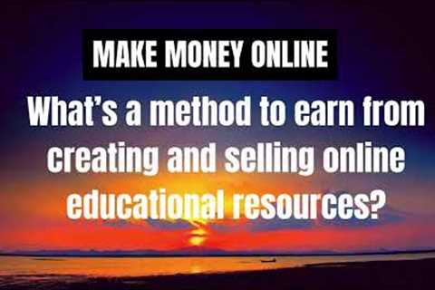 Make Money Online - What’s a method to earn from creating and selling online educational resources ?