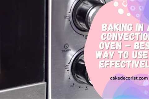 Baking In A Convection Oven – Best Way To Use It Effectively