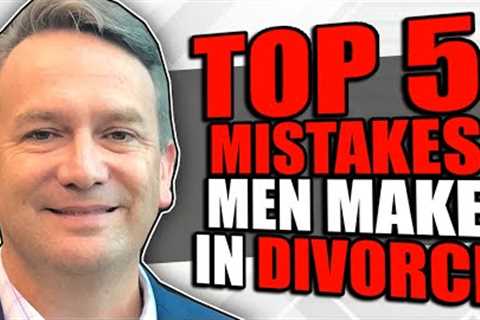 Top 5 Mistakes Men Make During a Divorce