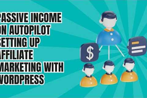 Passive Income on Autopilot: Setting Up Affiliate Marketing with WordPress