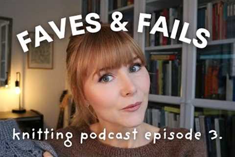 KNITTING PODCAST EPISODE 3 | Faves, Fails &amp; Life Updates! 🧶✨