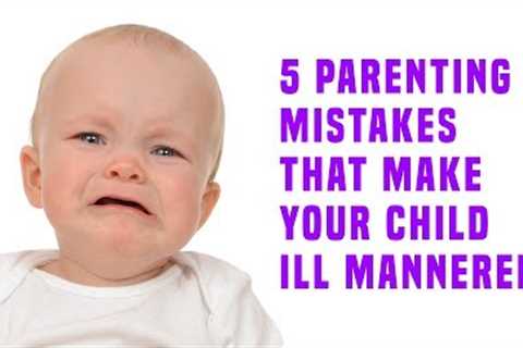 5 Parenting Mistakes That Make Your Child Ill Mannered