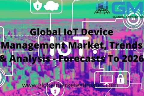 Global IoT Device Management Market, Trends &amp; Analysis - Forecasts To 2026