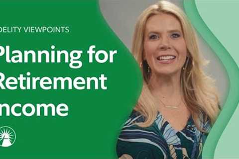 Fidelity Viewpoints®: Making A Plan For Retirement Income | Fidelity Investments