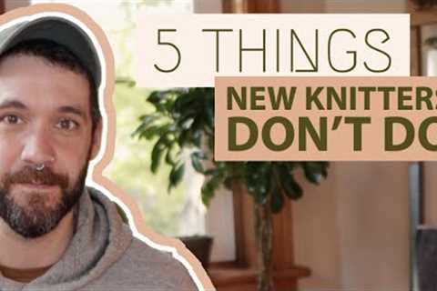 5 Things BEGINNER KNITTERS DON'T DO That Experienced Knitters DO
