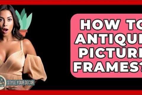 How To Antique Picture Frames? - Style Your Decor
