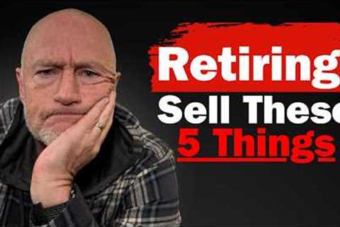 Sell These 5 Things BEFORE Retiring