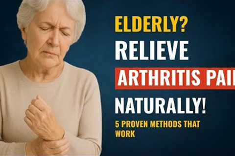 Arthritis Pain Relief for Elderly: 5 Natural Ways That Really Work!