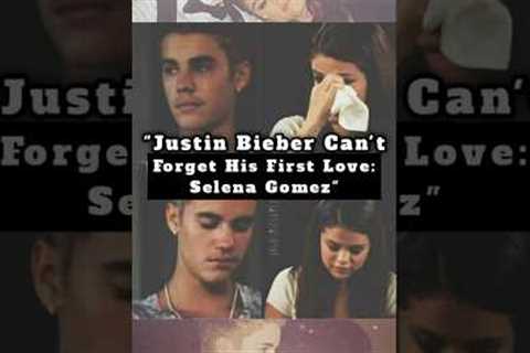 Justin Bieber Can't Forget His First Love: Selena Gomez