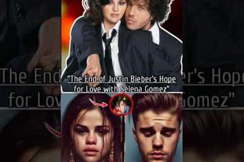 The End of Justin Bieber's Hope for Love with Selena Gomez